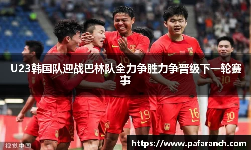 U23韩国队迎战巴林队全力争胜力争晋级下一轮赛事